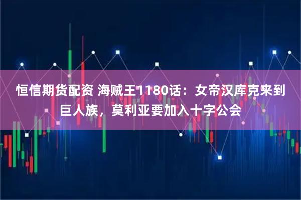 恒信期货配资 海贼王1180话：女帝汉库克来到巨人族，莫利亚要加入十字公会