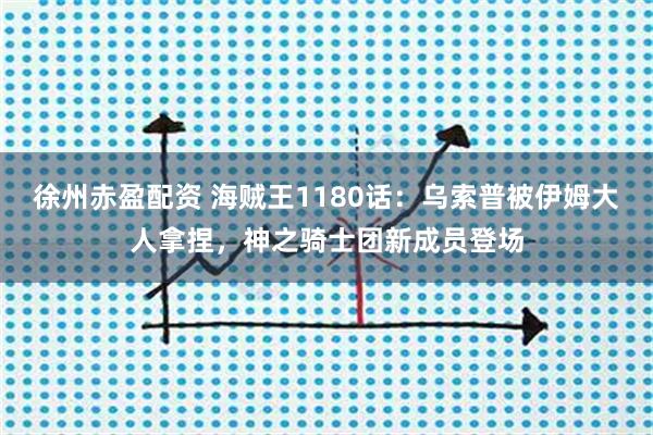 徐州赤盈配资 海贼王1180话：乌索普被伊姆大人拿捏，神之骑士团新成员登场