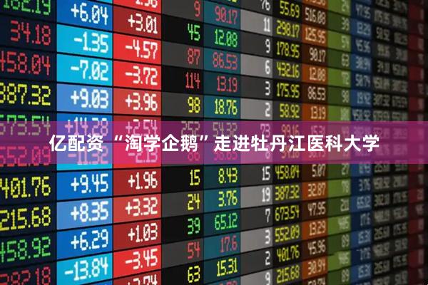 亿配资 “淘学企鹅”走进牡丹江医科大学