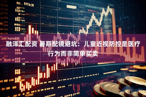 融泽汇配资 暑期配镜避坑：儿童近视防控是医疗行为而非简单买卖