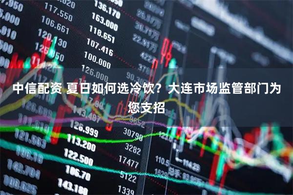 中信配资 夏日如何选冷饮？大连市场监管部门为您支招